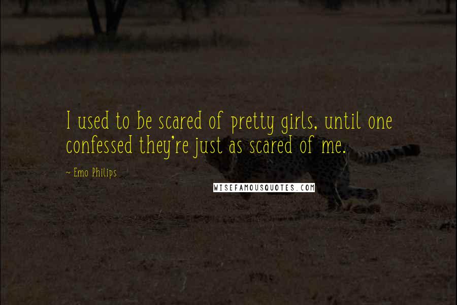 Emo Philips Quotes: I used to be scared of pretty girls, until one confessed they're just as scared of me.
