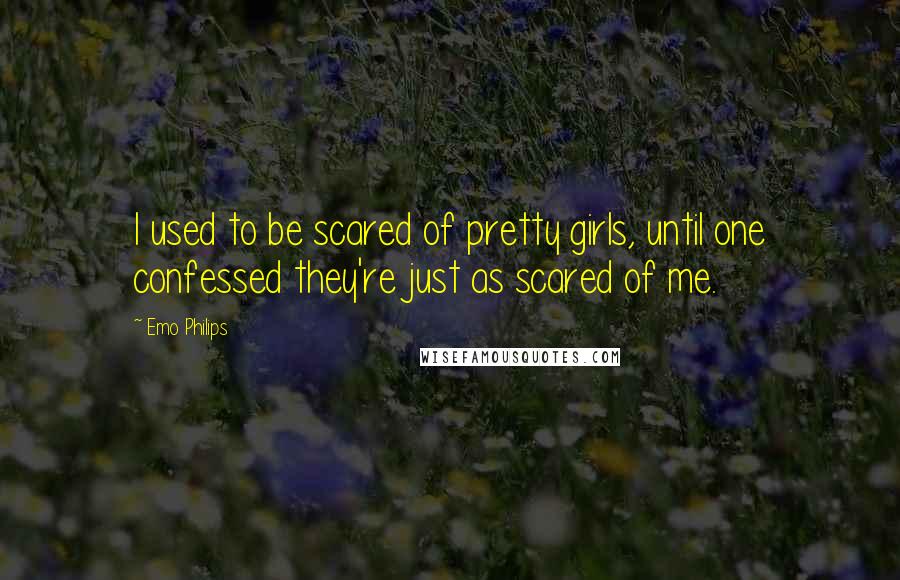 Emo Philips Quotes: I used to be scared of pretty girls, until one confessed they're just as scared of me.