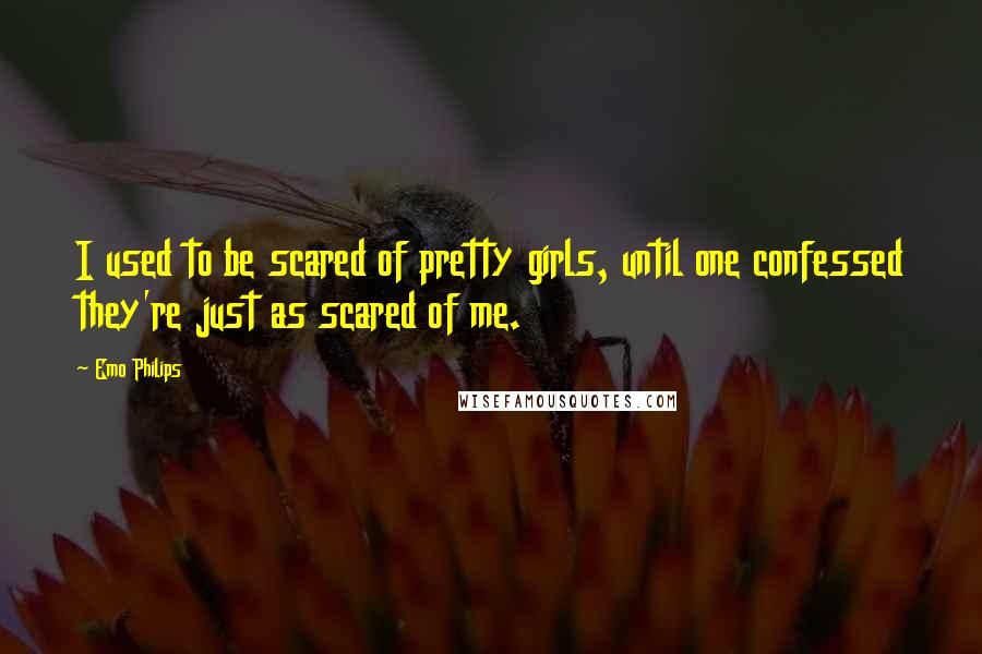 Emo Philips Quotes: I used to be scared of pretty girls, until one confessed they're just as scared of me.