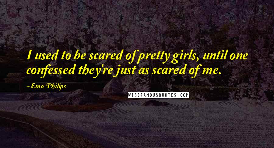 Emo Philips Quotes: I used to be scared of pretty girls, until one confessed they're just as scared of me.