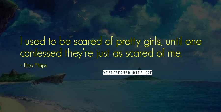 Emo Philips Quotes: I used to be scared of pretty girls, until one confessed they're just as scared of me.