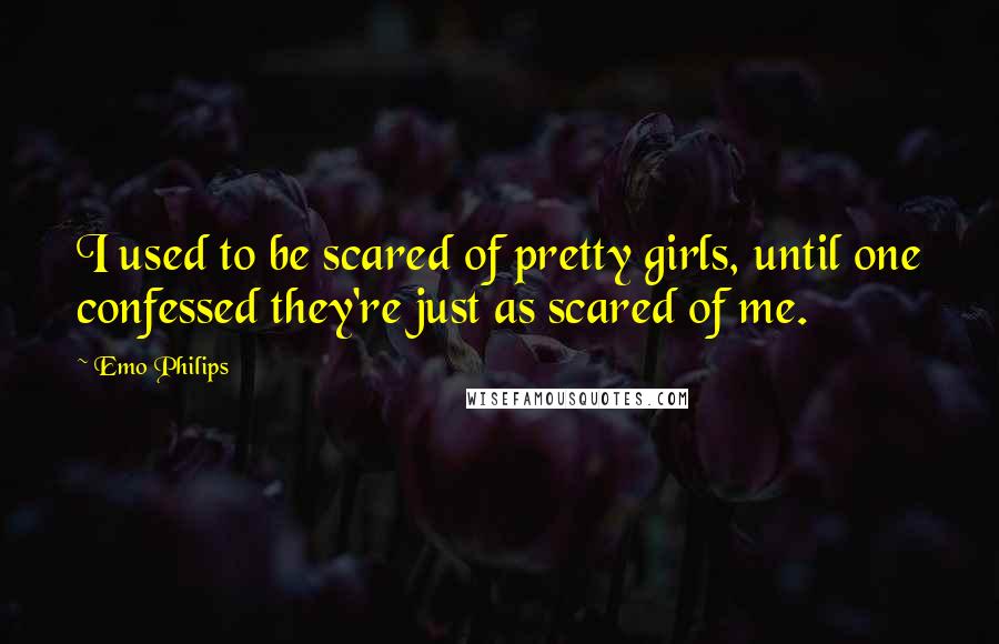 Emo Philips Quotes: I used to be scared of pretty girls, until one confessed they're just as scared of me.