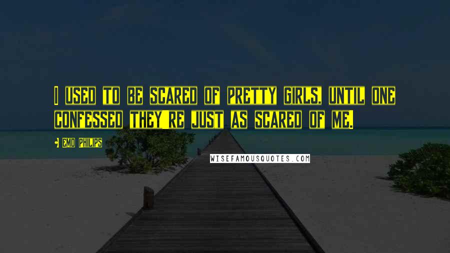 Emo Philips Quotes: I used to be scared of pretty girls, until one confessed they're just as scared of me.