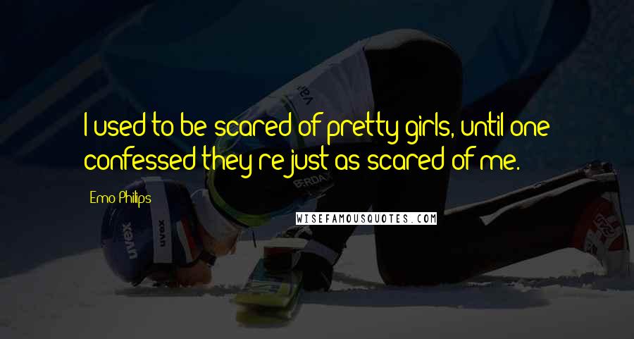 Emo Philips Quotes: I used to be scared of pretty girls, until one confessed they're just as scared of me.