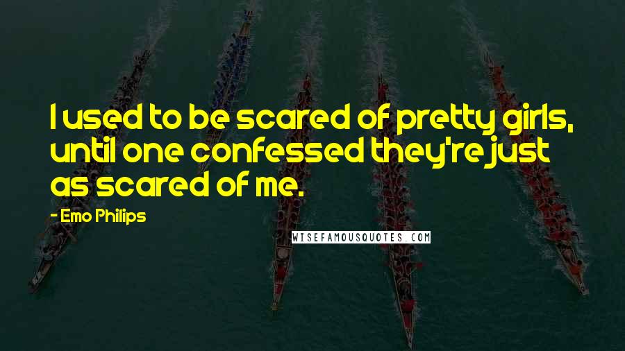 Emo Philips Quotes: I used to be scared of pretty girls, until one confessed they're just as scared of me.