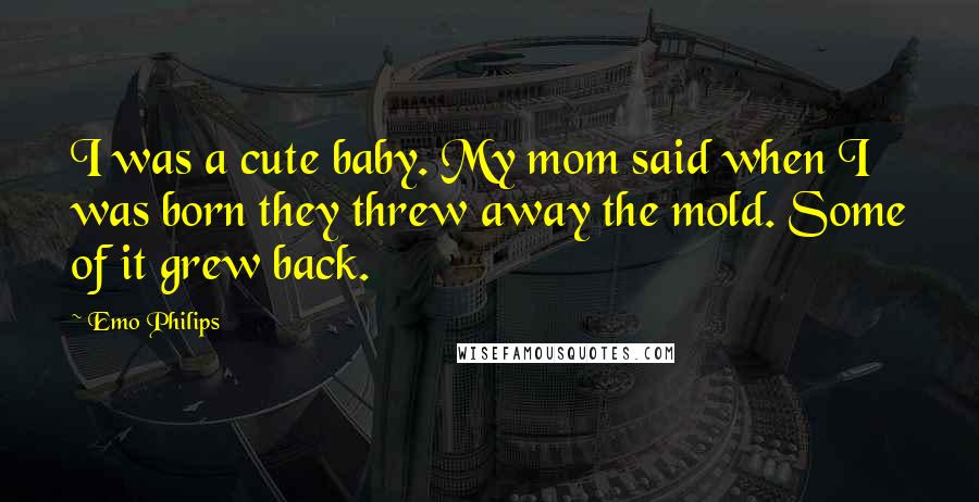 Emo Philips Quotes: I was a cute baby. My mom said when I was born they threw away the mold. Some of it grew back.