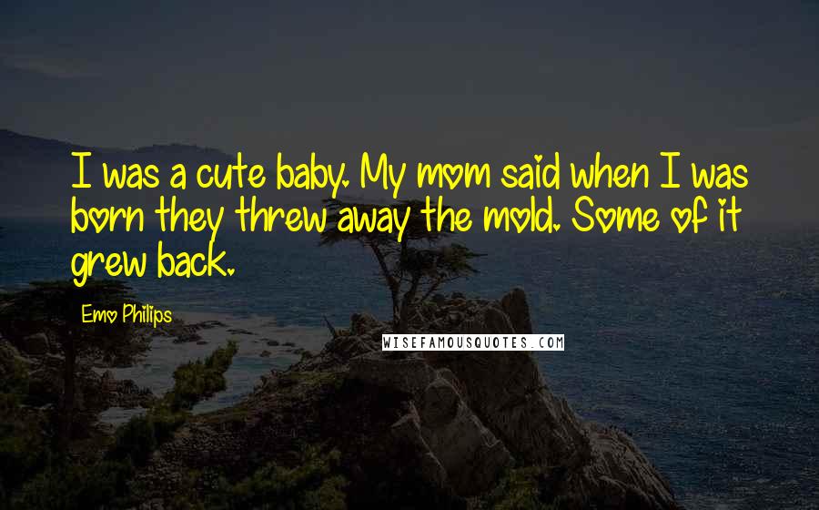 Emo Philips Quotes: I was a cute baby. My mom said when I was born they threw away the mold. Some of it grew back.