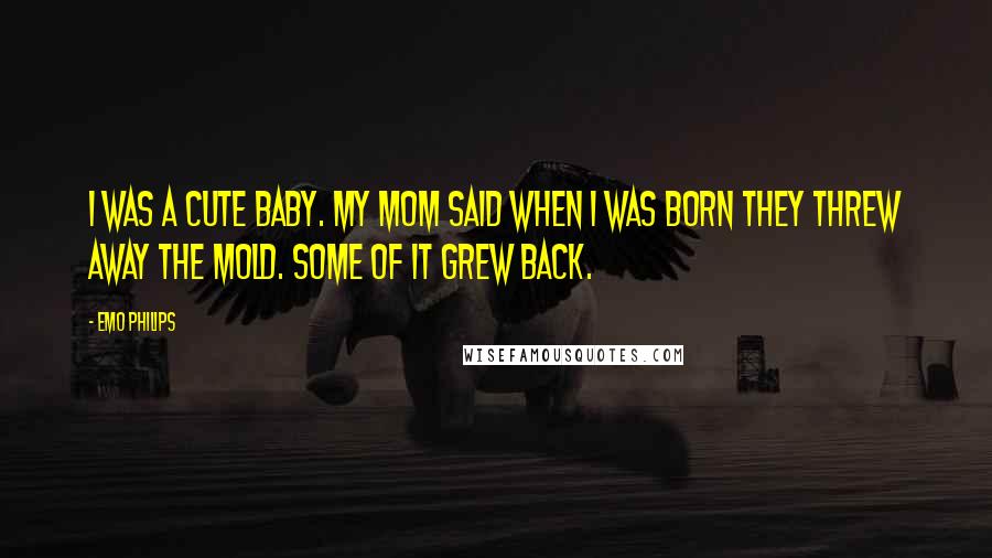 Emo Philips Quotes: I was a cute baby. My mom said when I was born they threw away the mold. Some of it grew back.