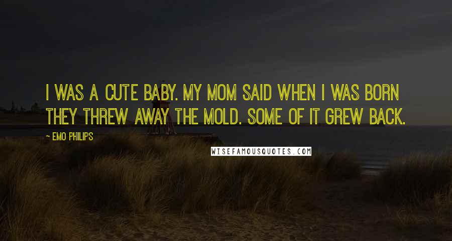 Emo Philips Quotes: I was a cute baby. My mom said when I was born they threw away the mold. Some of it grew back.