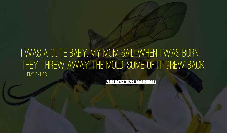 Emo Philips Quotes: I was a cute baby. My mom said when I was born they threw away the mold. Some of it grew back.