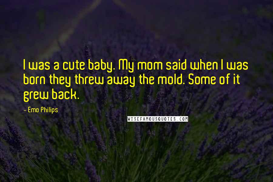 Emo Philips Quotes: I was a cute baby. My mom said when I was born they threw away the mold. Some of it grew back.