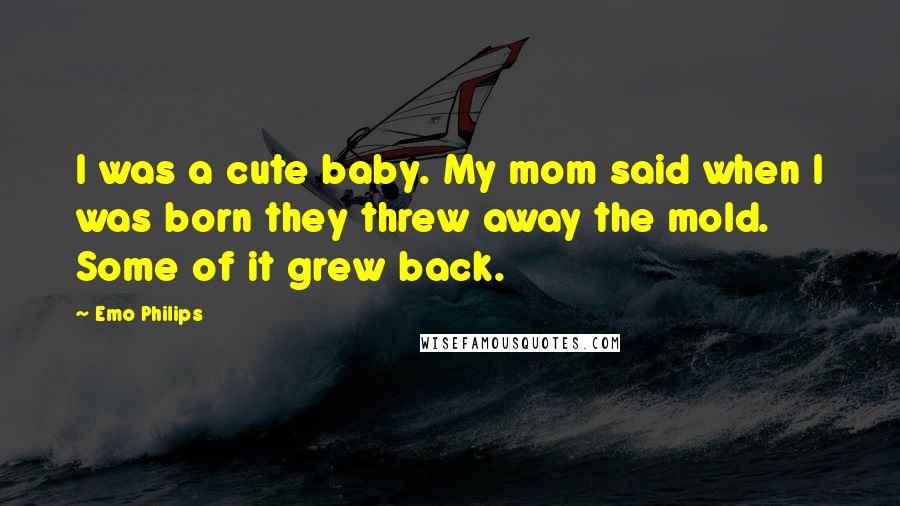 Emo Philips Quotes: I was a cute baby. My mom said when I was born they threw away the mold. Some of it grew back.