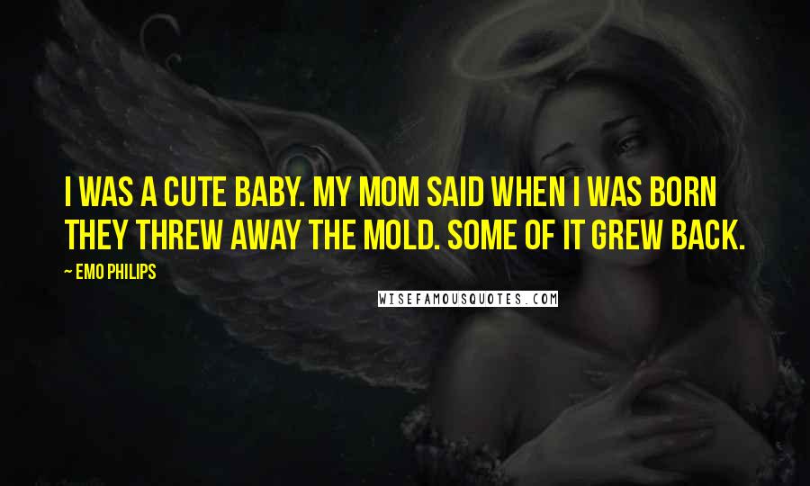 Emo Philips Quotes: I was a cute baby. My mom said when I was born they threw away the mold. Some of it grew back.