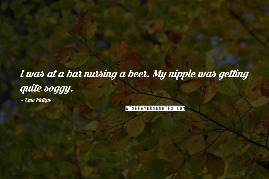 Emo Philips Quotes: I was at a bar nursing a beer. My nipple was getting quite soggy.