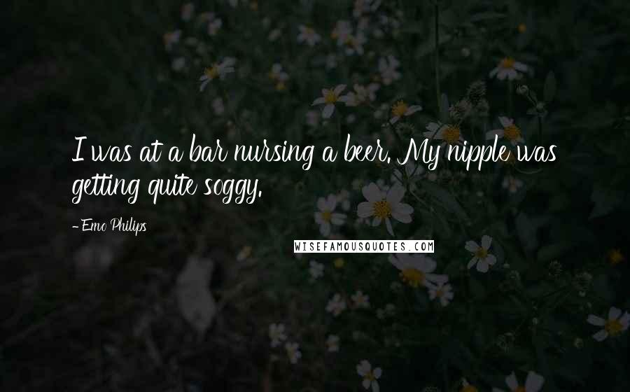 Emo Philips Quotes: I was at a bar nursing a beer. My nipple was getting quite soggy.