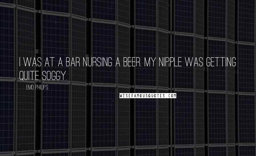 Emo Philips Quotes: I was at a bar nursing a beer. My nipple was getting quite soggy.