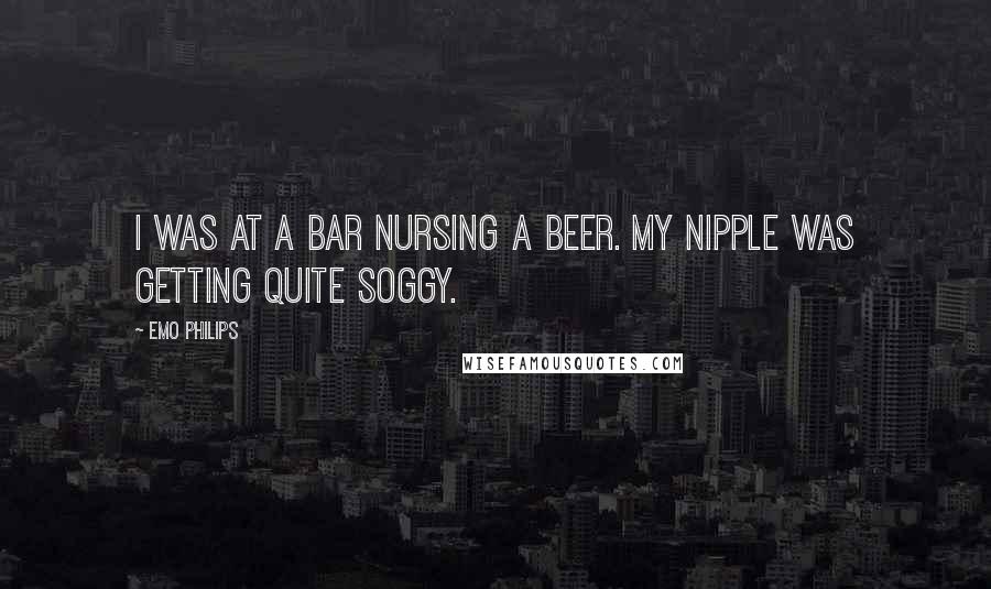 Emo Philips Quotes: I was at a bar nursing a beer. My nipple was getting quite soggy.