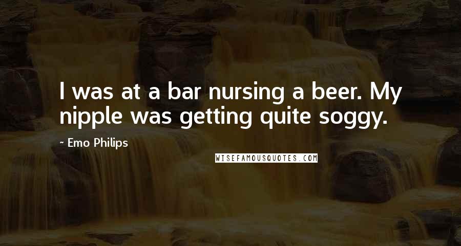 Emo Philips Quotes: I was at a bar nursing a beer. My nipple was getting quite soggy.