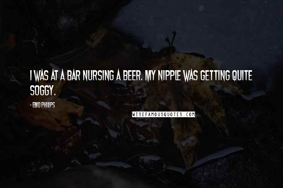 Emo Philips Quotes: I was at a bar nursing a beer. My nipple was getting quite soggy.