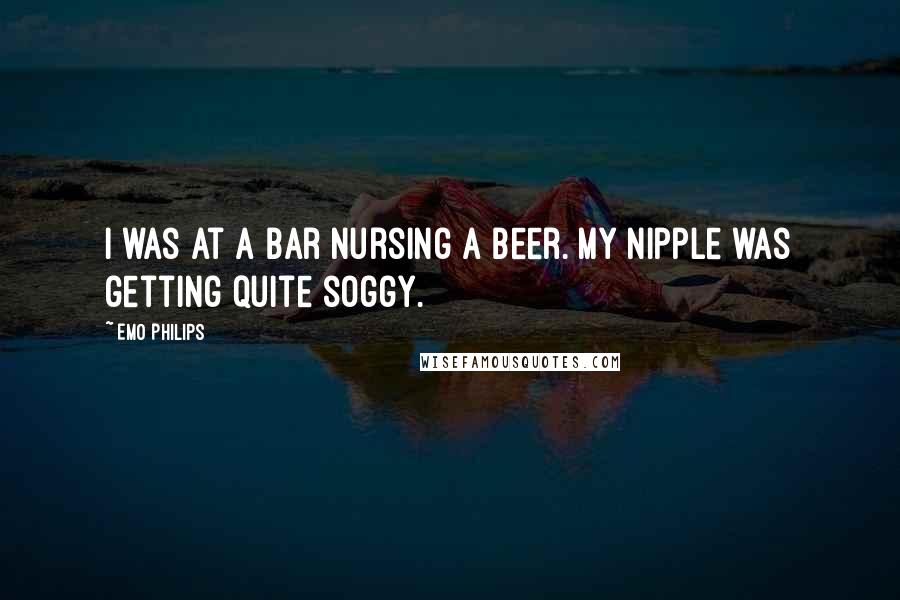 Emo Philips Quotes: I was at a bar nursing a beer. My nipple was getting quite soggy.