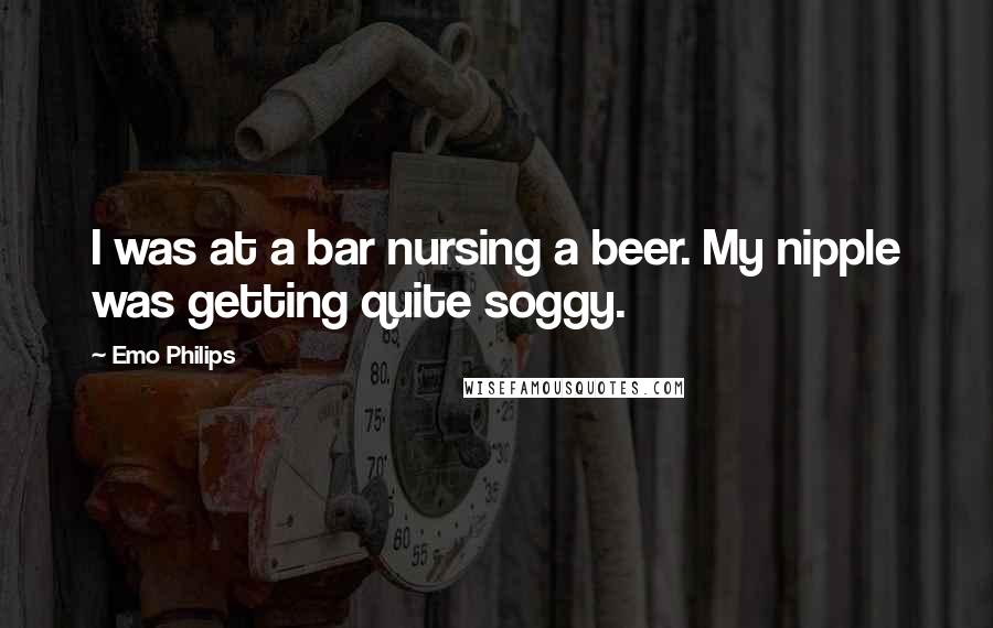 Emo Philips Quotes: I was at a bar nursing a beer. My nipple was getting quite soggy.
