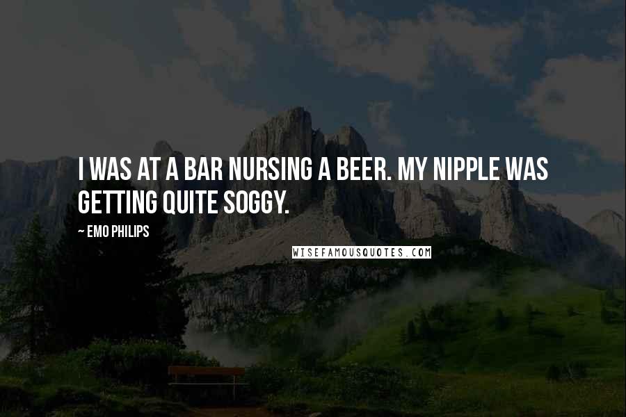 Emo Philips Quotes: I was at a bar nursing a beer. My nipple was getting quite soggy.