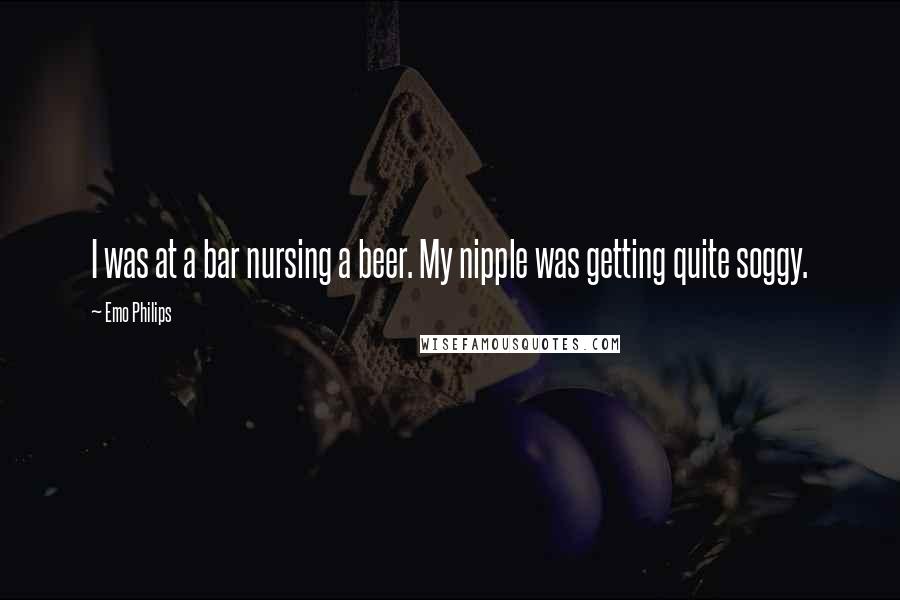 Emo Philips Quotes: I was at a bar nursing a beer. My nipple was getting quite soggy.