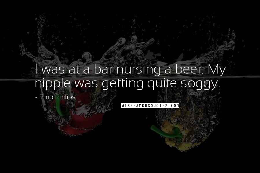 Emo Philips Quotes: I was at a bar nursing a beer. My nipple was getting quite soggy.