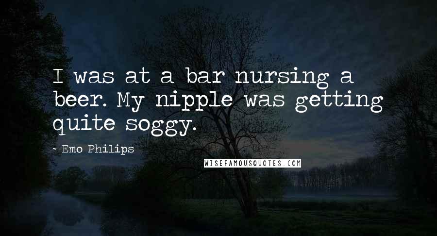 Emo Philips Quotes: I was at a bar nursing a beer. My nipple was getting quite soggy.