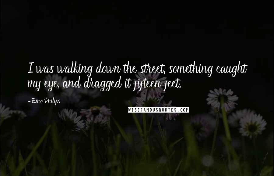 Emo Philips Quotes: I was walking down the street. something caught my eye, and dragged it fifteen feet.