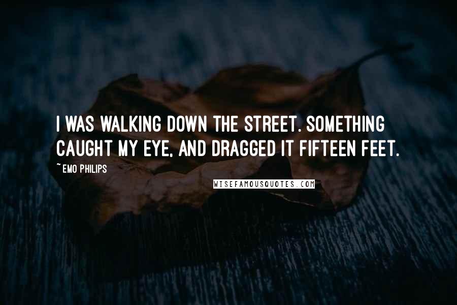 Emo Philips Quotes: I was walking down the street. something caught my eye, and dragged it fifteen feet.