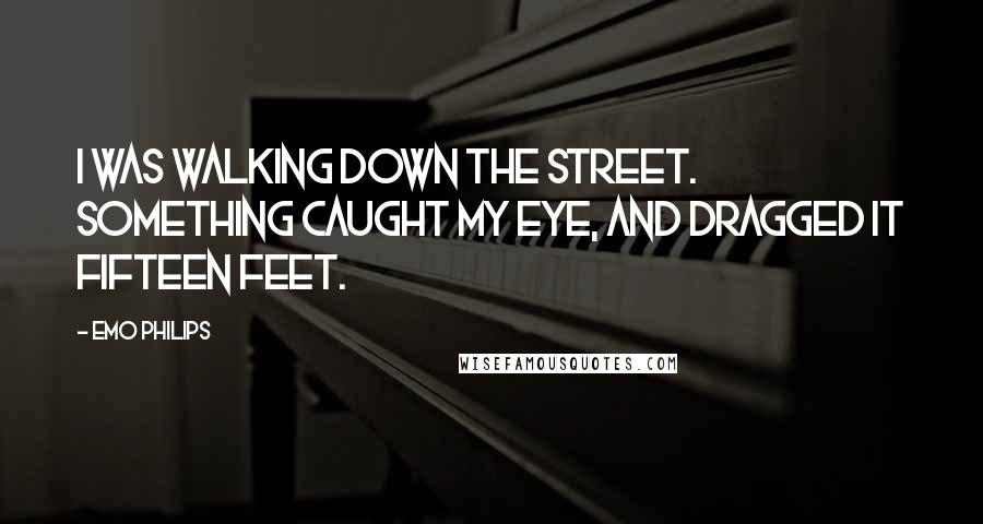 Emo Philips Quotes: I was walking down the street. something caught my eye, and dragged it fifteen feet.