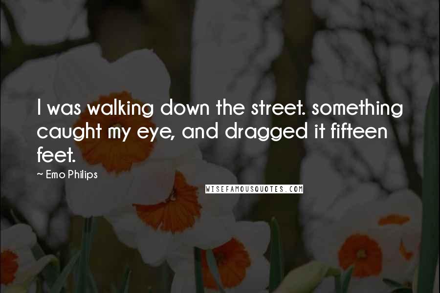 Emo Philips Quotes: I was walking down the street. something caught my eye, and dragged it fifteen feet.