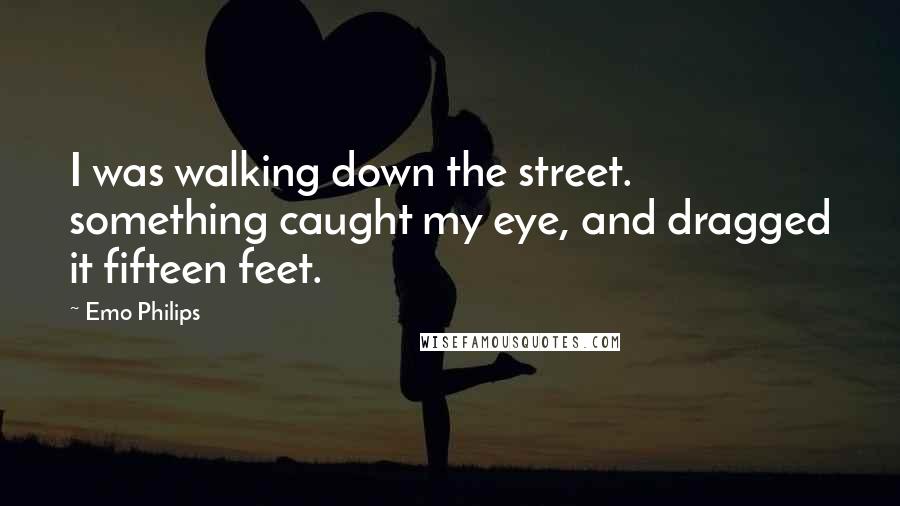Emo Philips Quotes: I was walking down the street. something caught my eye, and dragged it fifteen feet.