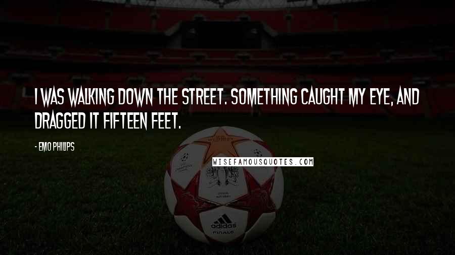 Emo Philips Quotes: I was walking down the street. something caught my eye, and dragged it fifteen feet.
