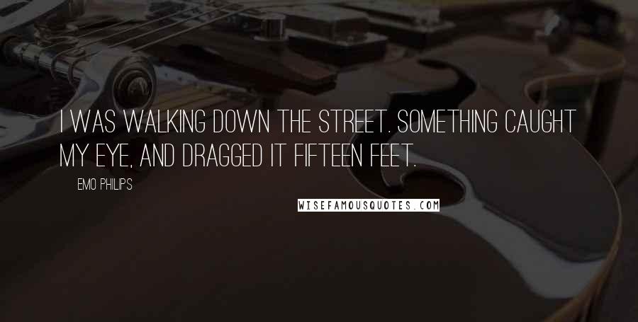 Emo Philips Quotes: I was walking down the street. something caught my eye, and dragged it fifteen feet.