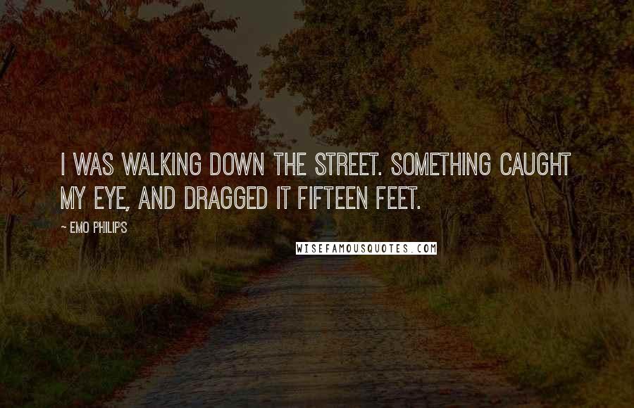 Emo Philips Quotes: I was walking down the street. something caught my eye, and dragged it fifteen feet.