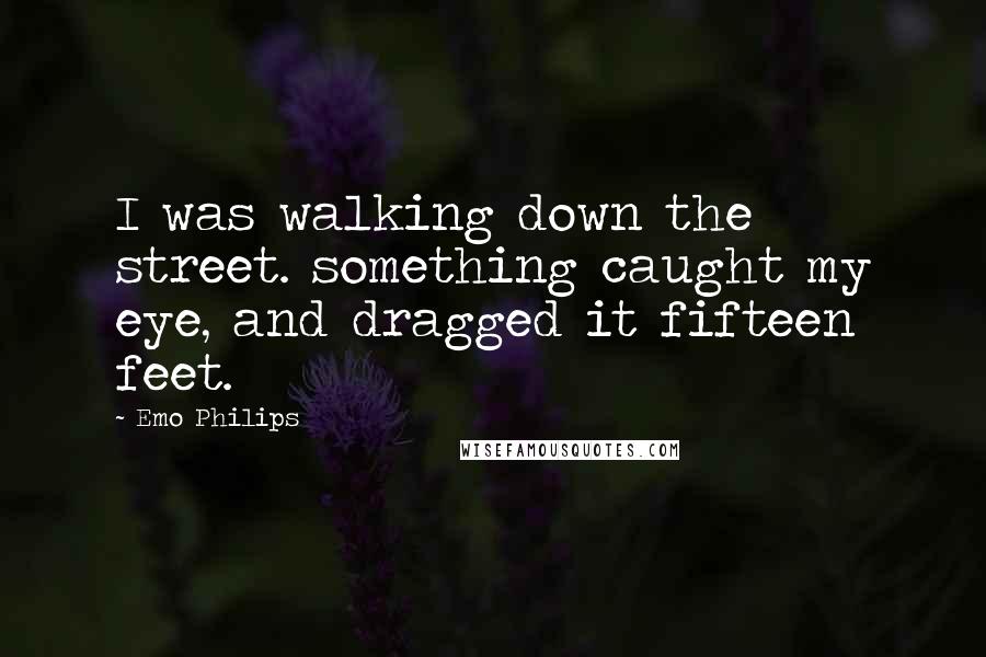 Emo Philips Quotes: I was walking down the street. something caught my eye, and dragged it fifteen feet.