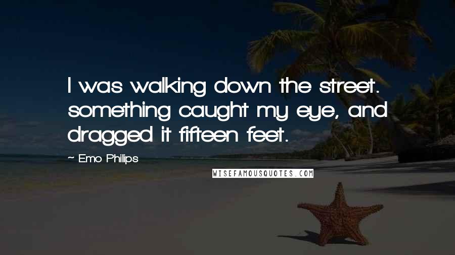 Emo Philips Quotes: I was walking down the street. something caught my eye, and dragged it fifteen feet.