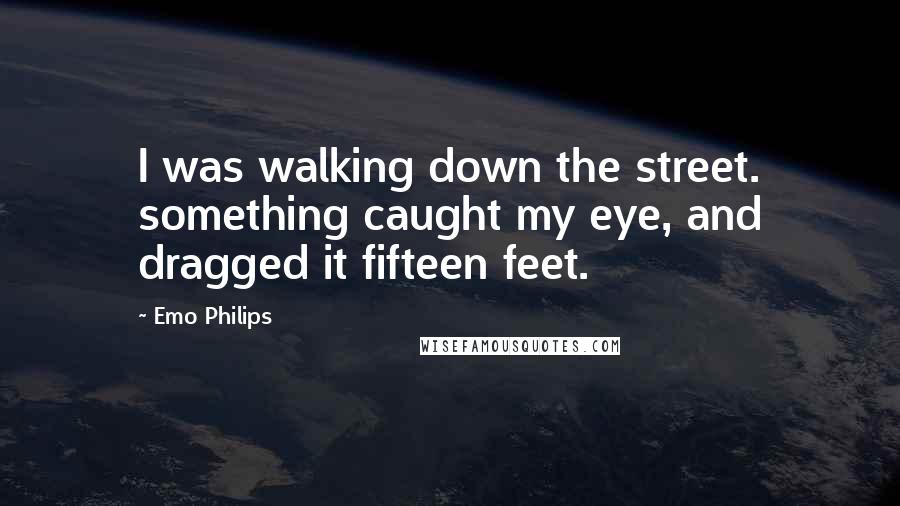 Emo Philips Quotes: I was walking down the street. something caught my eye, and dragged it fifteen feet.