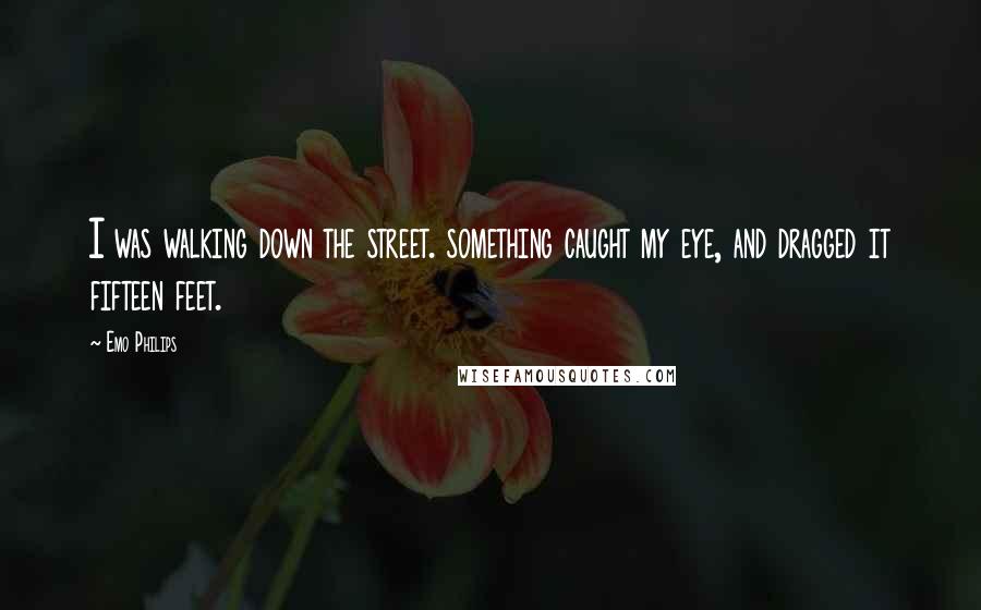 Emo Philips Quotes: I was walking down the street. something caught my eye, and dragged it fifteen feet.