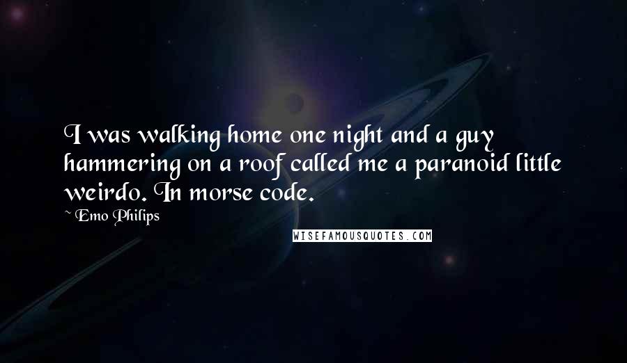 Emo Philips Quotes: I was walking home one night and a guy hammering on a roof called me a paranoid little weirdo. In morse code.