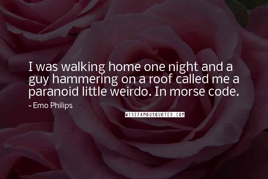 Emo Philips Quotes: I was walking home one night and a guy hammering on a roof called me a paranoid little weirdo. In morse code.