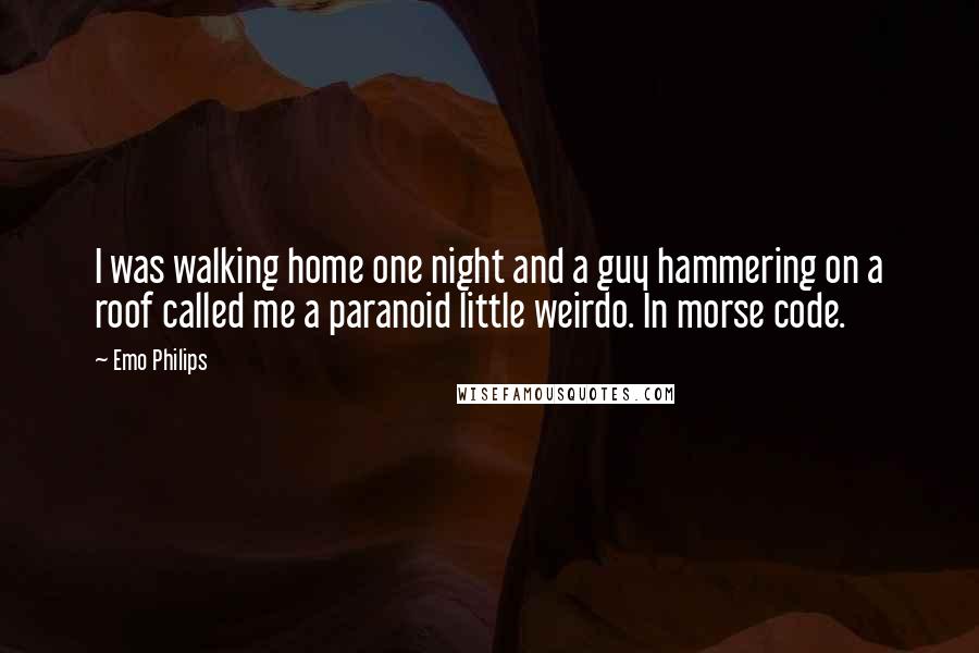 Emo Philips Quotes: I was walking home one night and a guy hammering on a roof called me a paranoid little weirdo. In morse code.