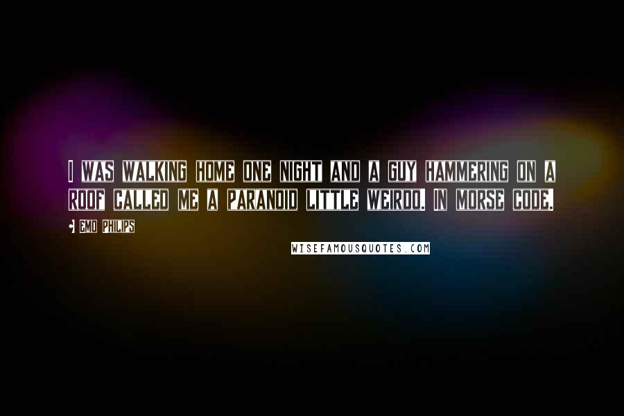Emo Philips Quotes: I was walking home one night and a guy hammering on a roof called me a paranoid little weirdo. In morse code.