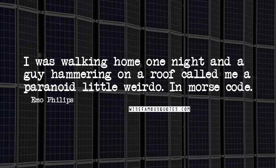 Emo Philips Quotes: I was walking home one night and a guy hammering on a roof called me a paranoid little weirdo. In morse code.