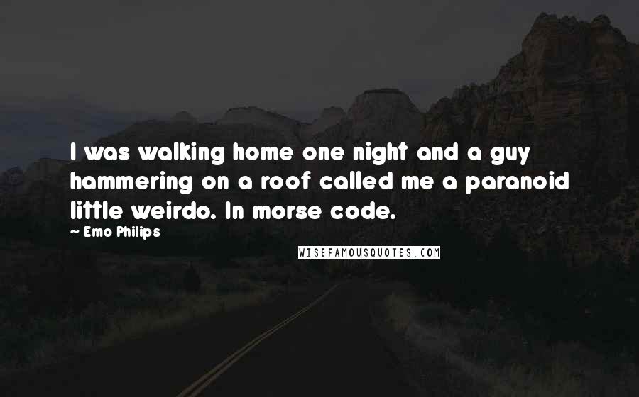 Emo Philips Quotes: I was walking home one night and a guy hammering on a roof called me a paranoid little weirdo. In morse code.