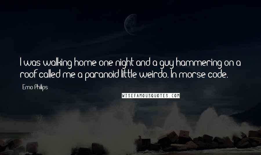 Emo Philips Quotes: I was walking home one night and a guy hammering on a roof called me a paranoid little weirdo. In morse code.