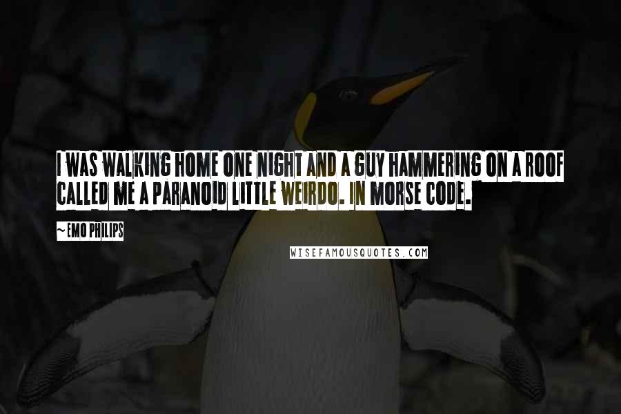 Emo Philips Quotes: I was walking home one night and a guy hammering on a roof called me a paranoid little weirdo. In morse code.