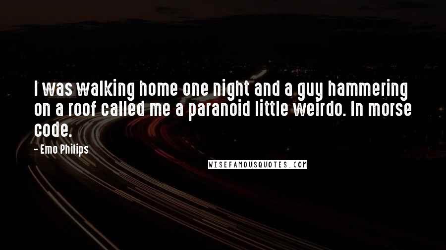Emo Philips Quotes: I was walking home one night and a guy hammering on a roof called me a paranoid little weirdo. In morse code.